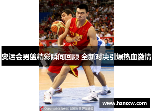 奥运会男篮精彩瞬间回顾 全新对决引爆热血激情