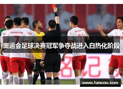 奥运会足球决赛冠军争夺战进入白热化阶段 奥运会足球决赛冠军争夺战进入白热化阶段