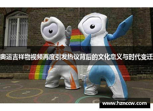 奥运吉祥物视频再度引发热议背后的文化意义与时代变迁