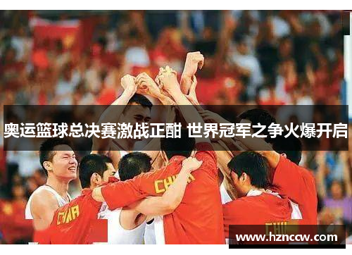 奥运篮球总决赛激战正酣 世界冠军之争火爆开启