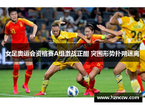 女足奥运会资格赛A组激战正酣 突围形势扑朔迷离