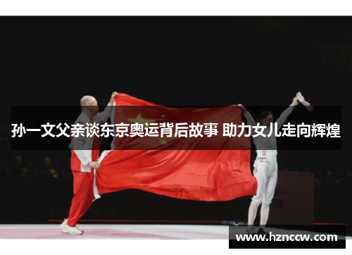 孙一文父亲谈东京奥运背后故事 助力女儿走向辉煌
