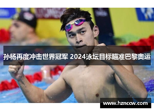 孙杨再度冲击世界冠军 2024泳坛目标瞄准巴黎奥运