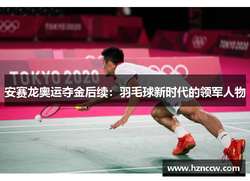 安赛龙奥运夺金后续：羽毛球新时代的领军人物